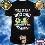 Born to be a stay at home dog dad forced to go to work teacher shirt