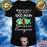 Born to be a stay at home dog mom forced to go to work Caregiven paw shirt