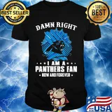 Damn right I am a panthers fan now and forever shirt