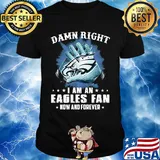 Damn right I am an Eagles fan now and forever shirt