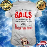Don't tell me I haven't got balls I just happen to wear mine on my chest and bigger than yours shirt