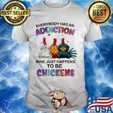 Everybody has an addiction mine just happens to be chickens shirt