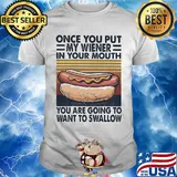 Hot dog once you put my wiener in your mouth you are going to want to swallow vintage shirt