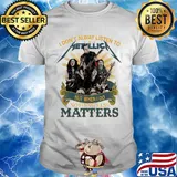 I don’t alway listen to Metallica band but when I do nothing else matters shirt