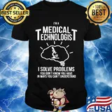 I'm a medical technologist I solve problems you don't know you have in ways you can't understand shirt