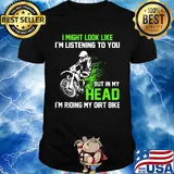 I might look like I'm listening to you but in my head I'm riding my dirt bike shirt