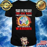 Make no mistake I follow the old ways I am a peaceful pagan but I am also a warrior shirt