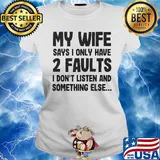 My wife says I only have 2 faults I don't listen and something else s Ladies tee