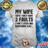 My wife says I only have 2 faults I don't listen and something else shirt