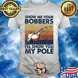 Show me your bobbers I'll show you my pole fishing vintage shirt