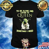 To be alone and listen to queen sometimes I need Baby yoda shirt