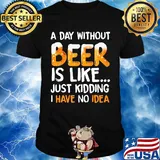 A day without beer is like just kidding i have no idea black shirt