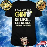 A day without gin is like just kidding I have no idea shirt