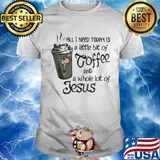 All I Need Today Is A Little Bit Of Coffee And A Whole Lot Of Jesus Shirt