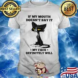 Cat black if my mouth doesn't say it my face definitely will shirt