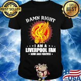 Damn right I am a liverpool fan now and forever shirt