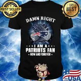 Damn right i am a new england patriots fan now and forever stars shirt