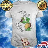 I Didn't Give You The Gift Or Life Life Gave Me The Gift Of You Turtle Shirt
