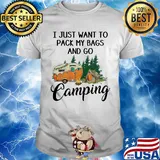 I just want to pack my bags and go camping shirt