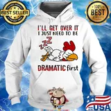 I'll Get Over It I Just Need To Be Dramtic First Chicken Shirt Hoodie
