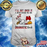 I'll Get Over It I Just Need To Be Dramtic First Chicken Shirt