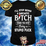 I'll Stop Being A Sarcastic Bich When You Stop Being A Stupid Fuck Shirt
