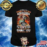 I'm a grumpy old man I was born in september I'm too old to fight too slow to run i'll just shoot you and be done with it shirt