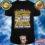 I'm a programming addict on the road to recovery just kidding I'm on the way to the code editor shirt