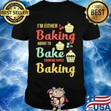I'm Either Baking About To Bake Thinking About Baking Cake Shirt