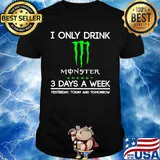 I only drink monster energy 3 days a week yesterday today and tomorrow shirt