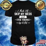 I thick i'll skip my meds and stir things up a bit stars shirt