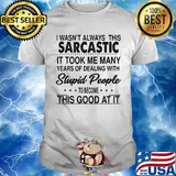 I wasn't always this sarcastic it took me many years of dealing with stupid people to become this good at it shirt