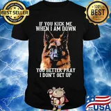 If You Kick Me When I Am Down You Better Pray I Don't Get Up Deutscher Schaferhund Shirt