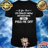 If you thick i'm crazy now just wait until you piss me off shirt