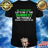 Official No You're Right Let's Do It The Dumbest Way Possible Because It's Easier For You Shirt