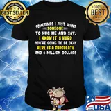 Sometimes I just want somone to hug mw and say I know it's hard you're going to be okay here is a chocolate and 6 million dollars shirt