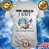 That's what I do I knit and I know things shirt