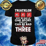 Triathlom why be bad at one sport when you can be bad at three shirt