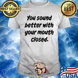 Your Sound Better With Your Mouth Closed Shirt