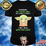 Baby yoda shhh my coffee and i are having a moment i will deal with you later shirt