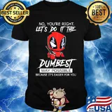 Deadpool coffee no you're right lets do it the dumbest way possible because it's easier for you shirt