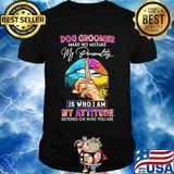 Dog groomer make no mistake my personality is who I am my attitude depends on who you are shirt
