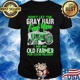 Don't let the gray hair fool you I am an old farmer for good reason shirt