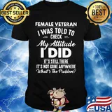 Female Vateran I Was Told To Check My Attitude I Did It's Still There It's Not Gone Anywhere What's The Problem Shirt