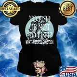 Fishing to fish or not to fish what a stupid question s Ladies tee