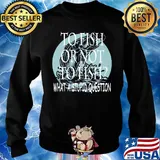 Fishing to fish or not to fish what a stupid question s Sweater