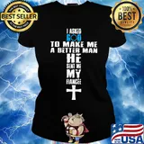I asked god to make me a better man he sent me my fiance s Ladies tee