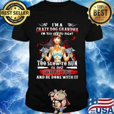 I'm a crazy dog grandma i'm too old to fight too slow to run i'll just shoot you and be done with it shirt