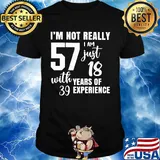 I'm not really 57 I am just 18 with years of 39 experience shirt