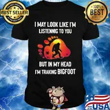 I may look like I'm listening but in my head i'm traking bigfoot paw shirt